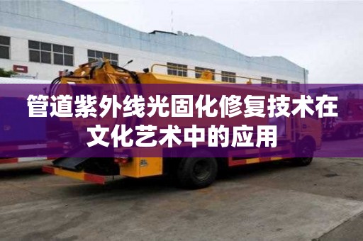 管道紫外線光固化修復技術在文化藝術中的應用