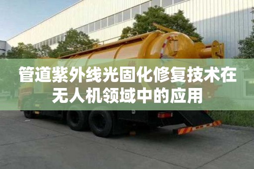 管道紫外線光固化修復技術在無人機領域中的應用