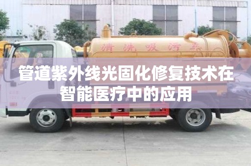 管道紫外線光固化修復(fù)技術(shù)在智能醫(yī)療中的應(yīng)用 管道紫外線光固化修復(fù)技術(shù)在智能醫(yī)療中的應(yīng)用