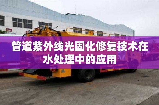 管道紫外線光固化修復(fù)技術(shù)在水處理中的應(yīng)用