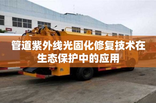 管道紫外線光固化修復(fù)技術(shù)在生態(tài)保護(hù)中的應(yīng)用