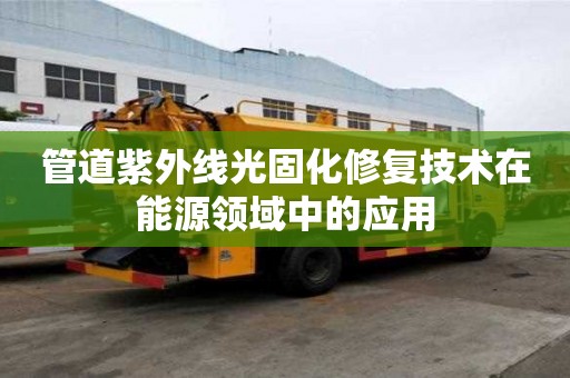 管道紫外線光固化修復技術在能源領域中的應用