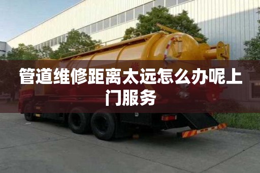 管道維修距離太遠怎么辦呢上門服務