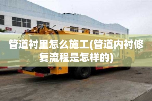 管道襯里怎么施工(管道內襯修復流程是怎樣的)