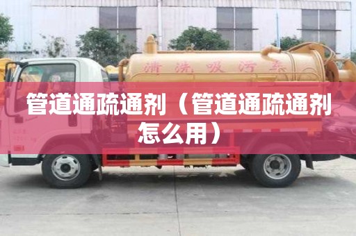 管道通疏通劑（管道通疏通劑怎么用）