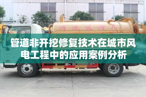 管道非開挖修復技術在城市風電工程中的應用案例分析