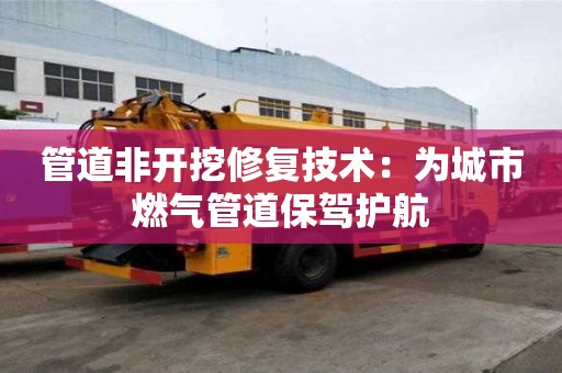 管道非開挖修復(fù)技術(shù)：為城市燃?xì)夤艿辣ｑ{護(hù)航