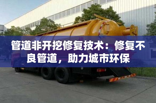 管道非開挖修復(fù)技術(shù)：修復(fù)不良管道，助力城市環(huán)保