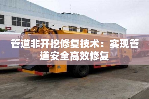管道非開挖修復技術：實現管道安全高效修復