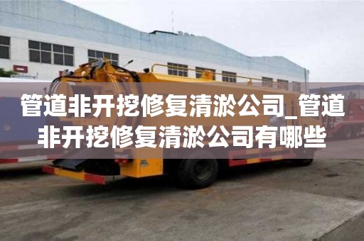 管道非開挖修復清淤公司_管道非開挖修復清淤公司有哪些
