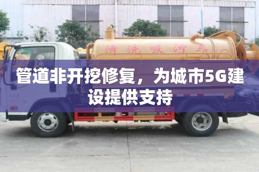管道非開挖修復，為城市5G建設提供支持