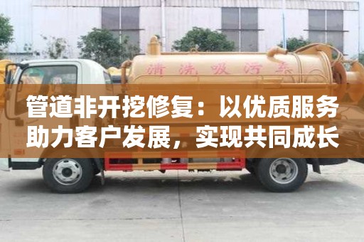 管道非開挖修復：以優質服務助力客戶發展，實現共同成長