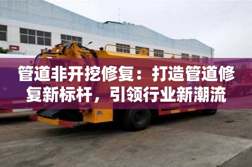 管道非開挖修復：打造管道修復新標桿，引領行業新潮流