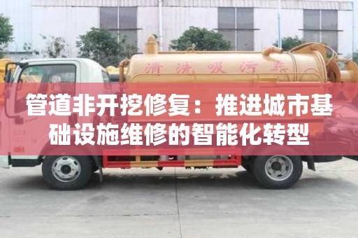管道非開挖修復(fù)：推進(jìn)城市基礎(chǔ)設(shè)施維修的智能化轉(zhuǎn)型