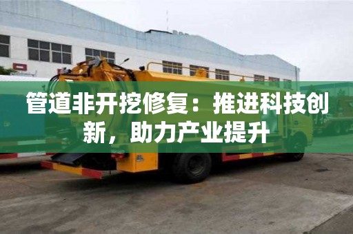 管道非開挖修復：推進科技創新，助力產業提升