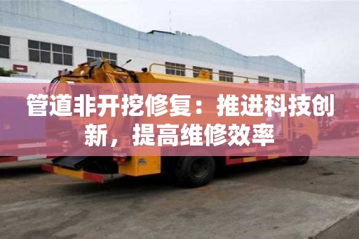 管道非開挖修復：推進科技創新，提高維修效率