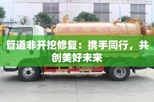 管道非開挖修復：攜手同行，共創美好未來