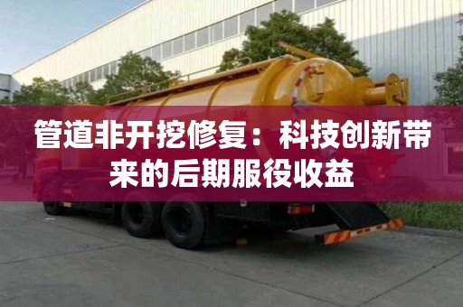 管道非開(kāi)挖修復(fù)：科技創(chuàng)新帶來(lái)的后期服役收益