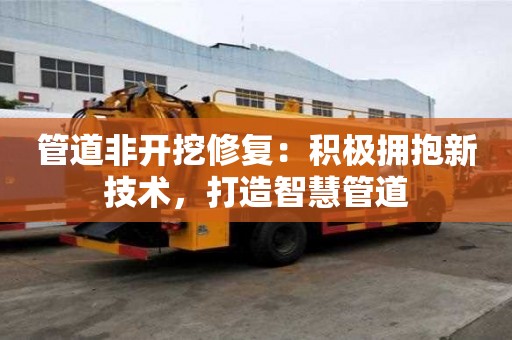 管道非開挖修復:積極擁抱新技術,打造智慧管道 管道非開挖修復:積極擁抱新技術,打造智慧管道