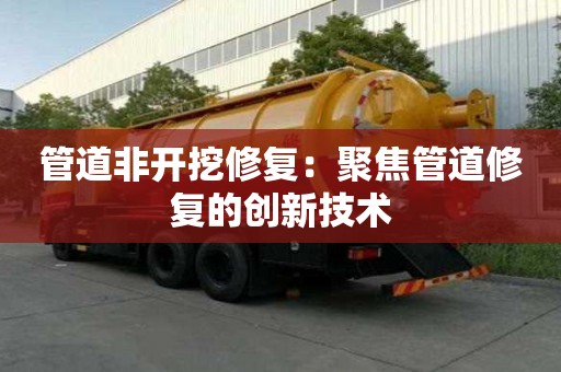 管道非開挖修復：聚焦管道修復的創新技術