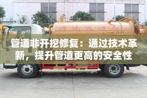 管道非開挖修復：通過技術革新，提升管道更高的安全性