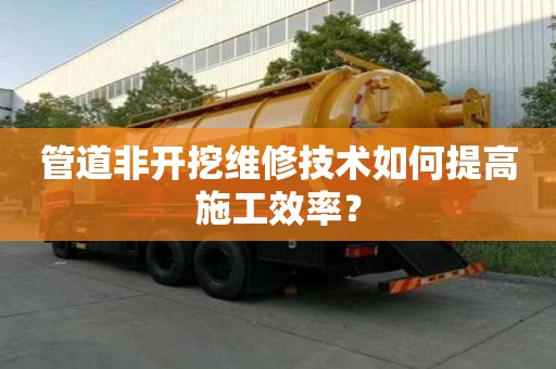 管道非開挖維修技術如何提高施工效率？