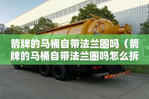 箭牌的馬桶自帶法蘭圈嗎（箭牌的馬桶自帶法蘭圈嗎怎么拆）