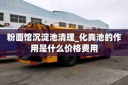 粉面館沉淀池清理_化糞池的作用是什么價格費用