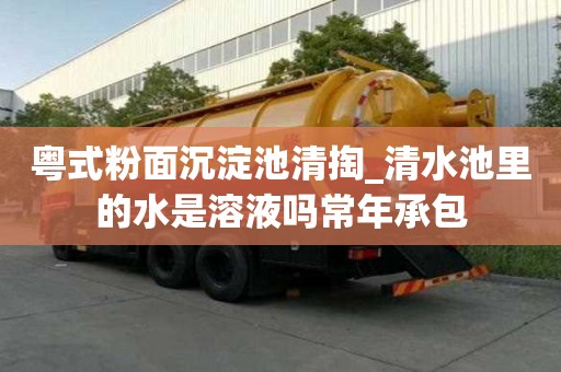 粵式粉面沉淀池清掏_清水池里的水是溶液嗎常年承包