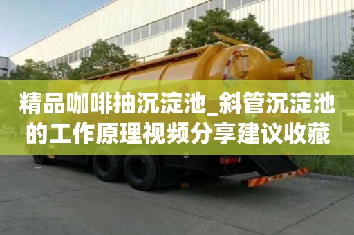 精品咖啡抽沉淀池_斜管沉淀池的工作原理視頻分享建議收藏