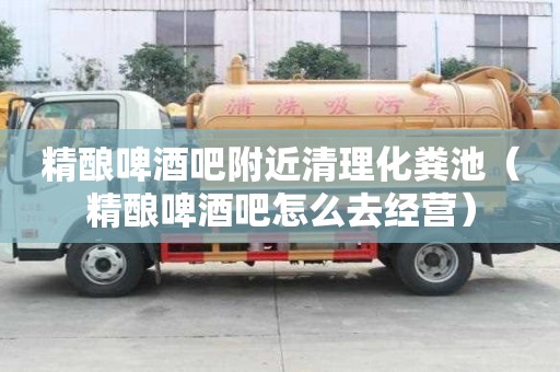 精釀啤酒吧附近清理化糞池(精釀啤酒吧怎么去經(jīng)營(yíng)) 精釀啤酒吧附近清理化糞池(精釀啤酒吧怎么去經(jīng)營(yíng))