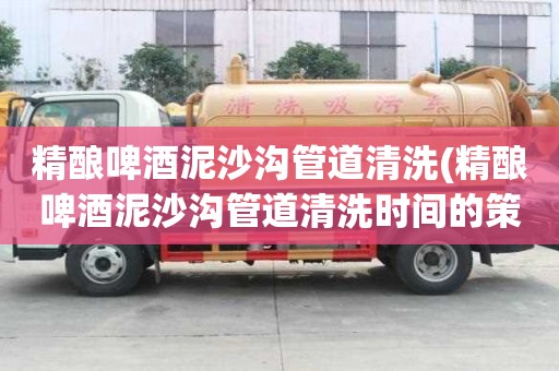 精釀啤酒泥沙溝管道清洗(精釀啤酒泥沙溝管道清洗時(shí)間的策略)