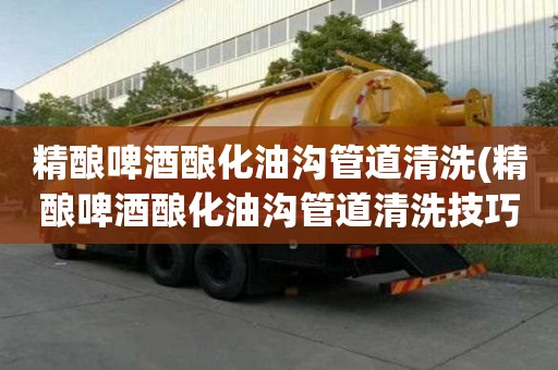 精釀啤酒釀化油溝管道清洗(精釀啤酒釀化油溝管道清洗技巧有哪些)