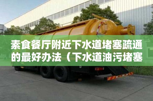 素食餐廳附近下水道堵塞疏通的最好辦法（下水道油污堵塞疏通的最好辦法）