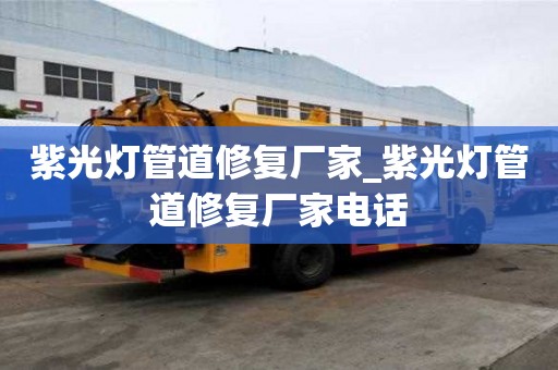 紫光燈管道修復廠家_紫光燈管道修復廠家電話