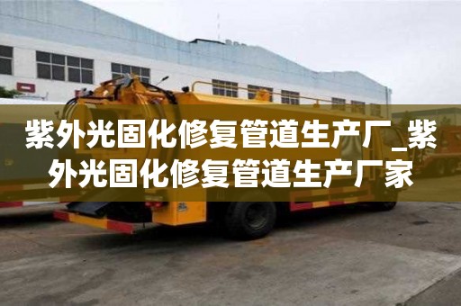 紫外光固化修復(fù)管道生產(chǎn)廠_紫外光固化修復(fù)管道生產(chǎn)廠家