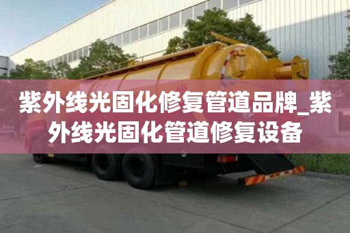 紫外線光固化修復管道品牌_紫外線光固化管道修復設備