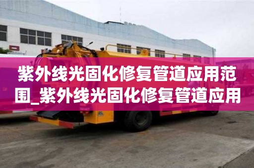 紫外線光固化修復管道應用范圍_紫外線光固化修復管道應用范圍有哪些