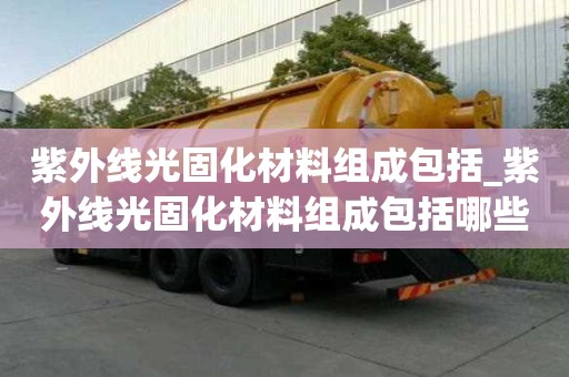 紫外線光固化材料組成包括_紫外線光固化材料組成包括哪些