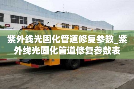 紫外線光固化管道修復參數_紫外線光固化管道修復參數表