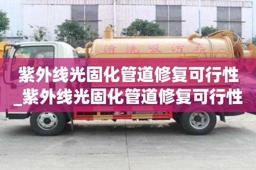 紫外線光固化管道修復可行性_紫外線光固化管道修復可行性研究報告