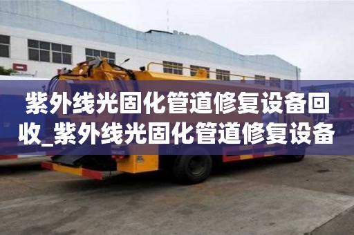 紫外線光固化管道修復(fù)設(shè)備回收_紫外線光固化管道修復(fù)設(shè)備回收廠家