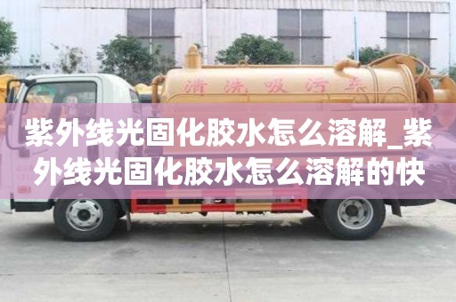 紫外線光固化膠水怎么溶解_紫外線光固化膠水怎么溶解的快