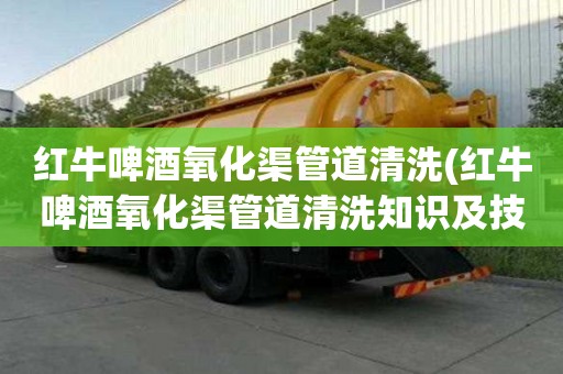 紅牛啤酒氧化渠管道清洗(紅牛啤酒氧化渠管道清洗知識及技能)
