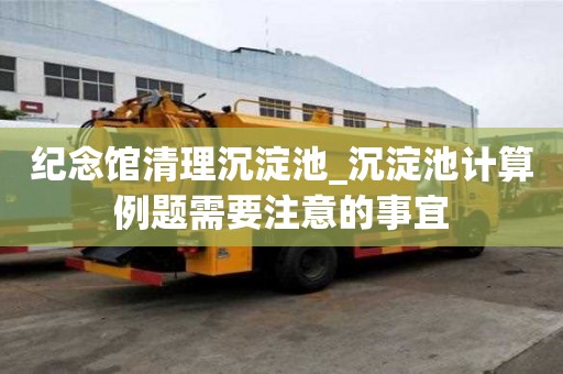 紀(jì)念館清理沉淀池_沉淀池計算例題需要注意的事宜
