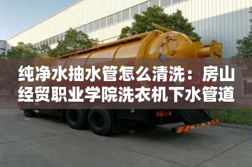 純凈水抽水管怎么清洗：房山經貿職業學院洗衣機下水管道清洗疏通