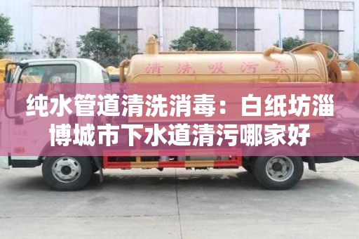 純水管道清洗消毒：白紙坊淄博城市下水道清污哪家好