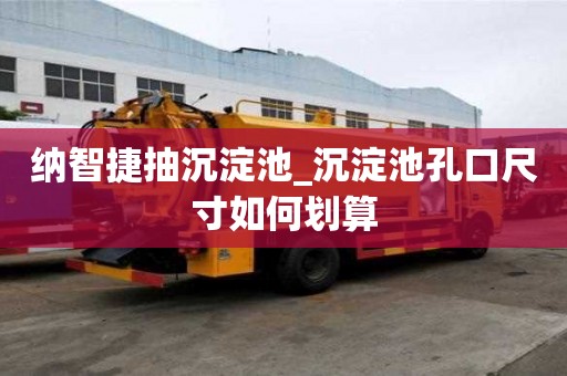 納智捷抽沉淀池_沉淀池孔口尺寸如何劃算