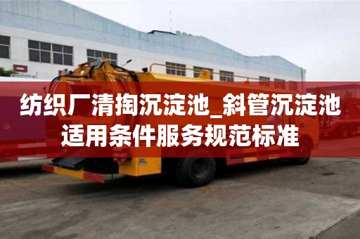 紡織廠清掏沉淀池_斜管沉淀池適用條件服務規范標準