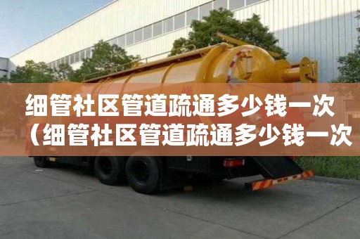 細管社區管道疏通多少錢一次（細管社區管道疏通多少錢一次啊）
